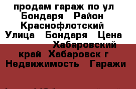 продам гараж по ул. Бондаря › Район ­ Краснофлотский › Улица ­ Бондаря › Цена ­ 250 000 - Хабаровский край, Хабаровск г. Недвижимость » Гаражи   